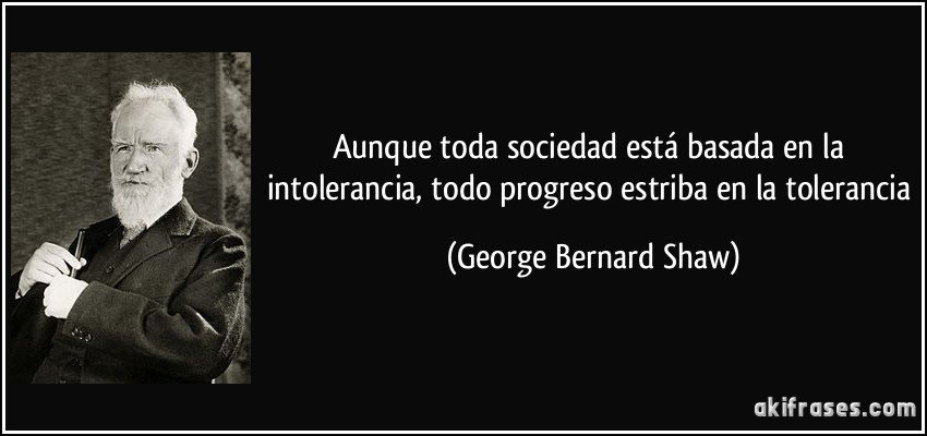 Aunque toda sociedad está basada en la intolerancia, todo progreso estriba en la tolerancia (George Bernard Shaw)