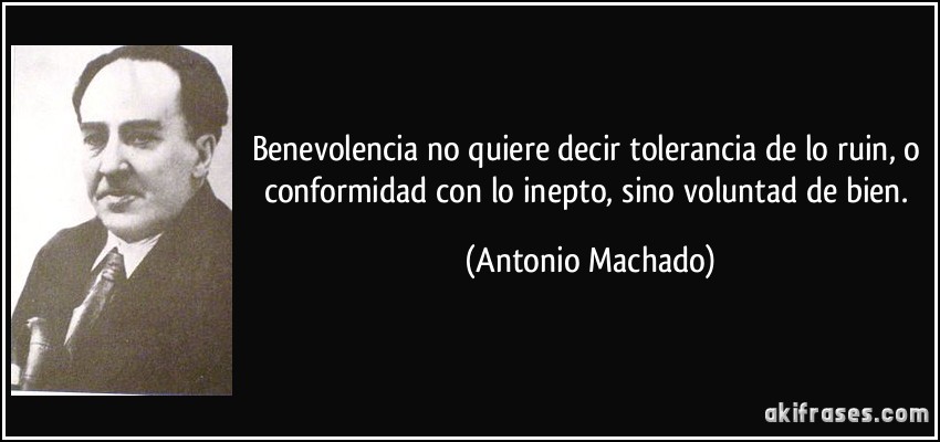 Benevolencia no quiere decir tolerancia de lo ruin, o conformidad con lo inepto, sino voluntad de bien. (Antonio Machado)