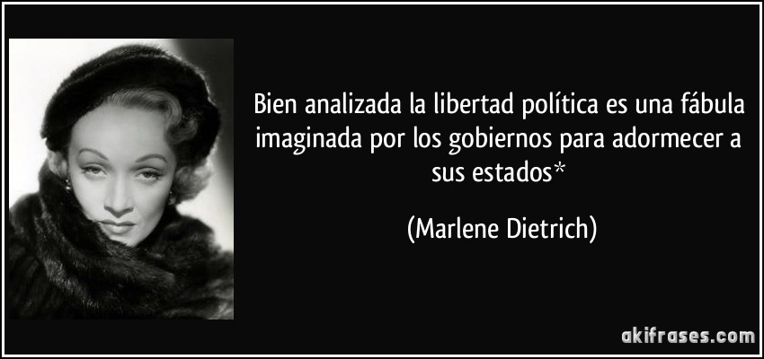 Bien analizada la libertad política es una fábula imaginada por los gobiernos para adormecer a sus estados* (Marlene Dietrich)