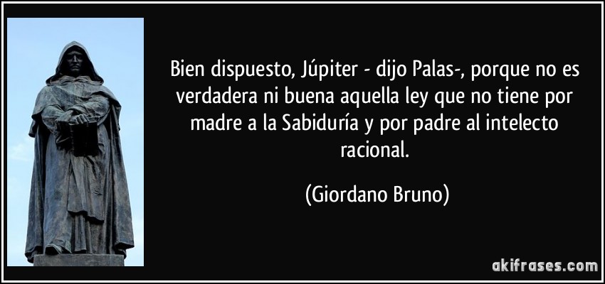 Bien dispuesto, Júpiter - dijo Palas-, porque no es verdadera ni buena aquella ley que no tiene por madre a la Sabiduría y por padre al intelecto racional. (Giordano Bruno)
