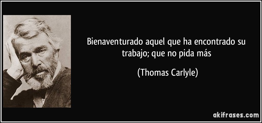 Bienaventurado aquel que ha encontrado su trabajo; que no pida más (Thomas Carlyle)