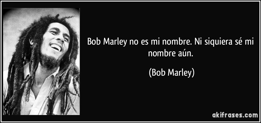 Bob Marley no es mi nombre. Ni siquiera sé mi nombre aún. (Bob Marley)