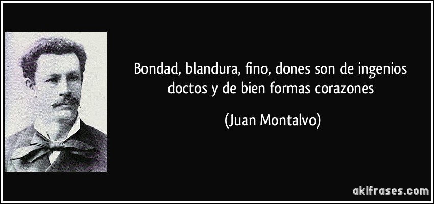 Bondad, blandura, fino, dones son de ingenios doctos y de bien formas corazones (Juan Montalvo)