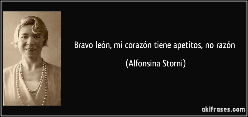 Bravo león, mi corazón tiene apetitos, no razón (Alfonsina Storni)