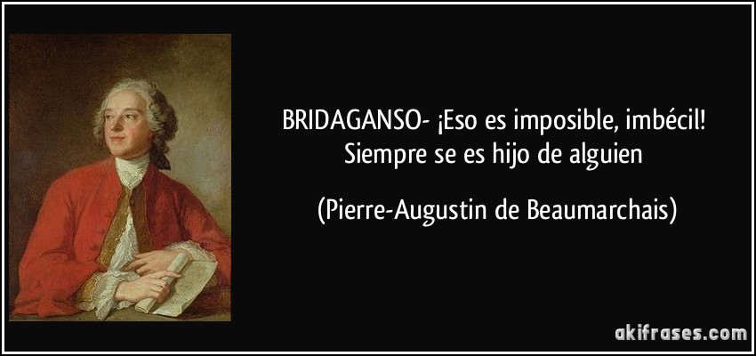 BRIDAGANSO- ¡Eso es imposible, imbécil! Siempre se es hijo de alguien (Pierre-Augustin de Beaumarchais)