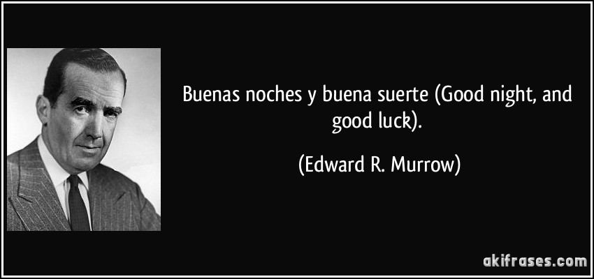Buenas noches y buena suerte (Good night, and good luck). (Edward R. Murrow)