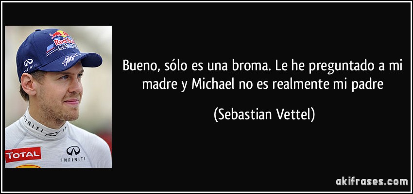 Bueno, sólo es una broma. Le he preguntado a mi madre y Michael no es realmente mi padre (Sebastian Vettel)