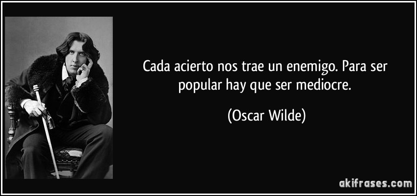 Cada acierto nos trae un enemigo. Para ser popular hay que ser mediocre. (Oscar Wilde)