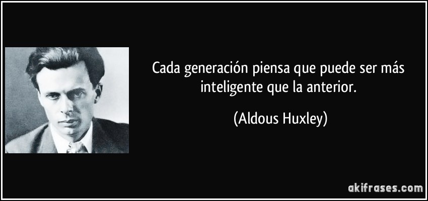 Cada generación piensa que puede ser más inteligente que la anterior. (Aldous Huxley)