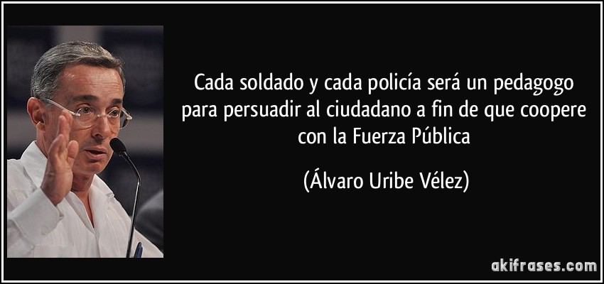 Cada soldado y cada policía será un pedagogo para persuadir al ciudadano a fin de que coopere con la Fuerza Pública (Álvaro Uribe Vélez)