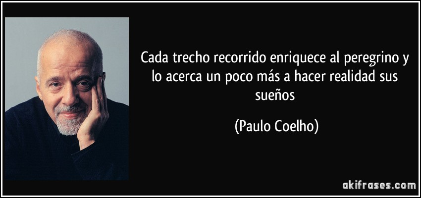 Cada trecho recorrido enriquece al peregrino y lo acerca un poco más a hacer realidad sus sueños (Paulo Coelho)