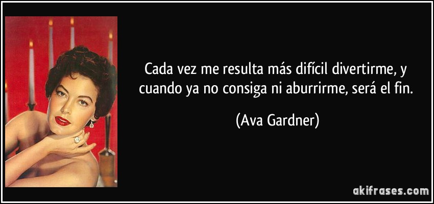 Cada vez me resulta más difícil divertirme, y cuando ya no consiga ni aburrirme, será el fin. (Ava Gardner)