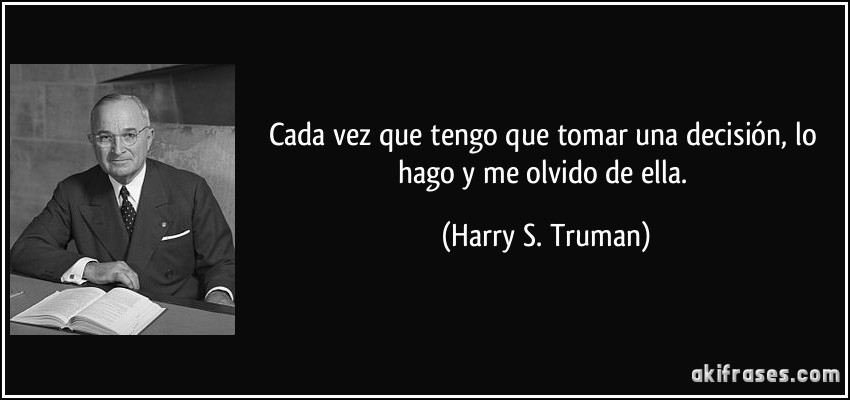 Cada vez que tengo que tomar una decisión, lo hago y me olvido de ella. (Harry S. Truman)