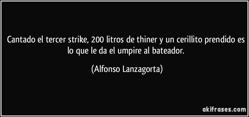 Cantado el tercer strike, 200 litros de thiner y un cerillito prendido es lo que le da el umpire al bateador. (Alfonso Lanzagorta)