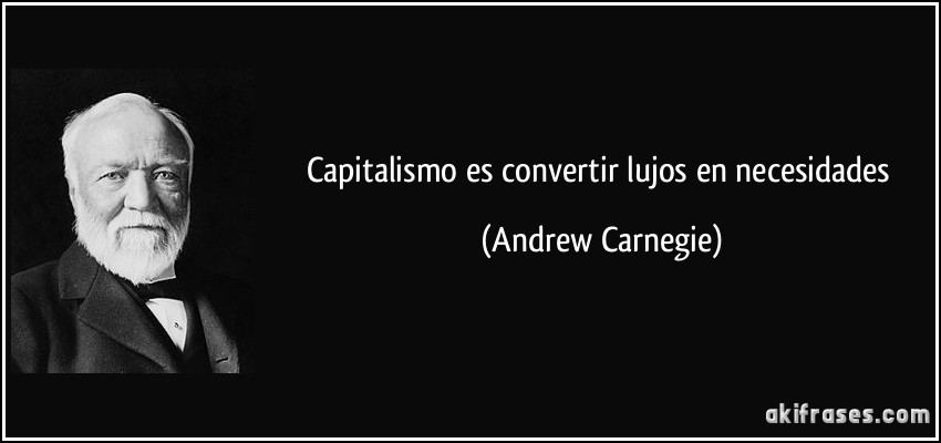 Capitalismo es convertir lujos en necesidades (Andrew Carnegie)