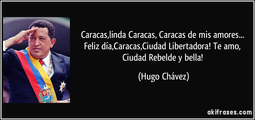 Caracas,linda Caracas, Caracas de mis amores... Feliz día,Caracas,Ciudad Libertadora! Te amo, Ciudad Rebelde y bella! (Hugo Chávez)
