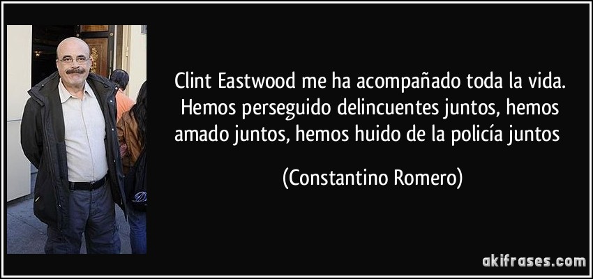Clint Eastwood me ha acompañado toda la vida. Hemos perseguido delincuentes juntos, hemos amado juntos, hemos huido de la policía juntos (Constantino Romero)