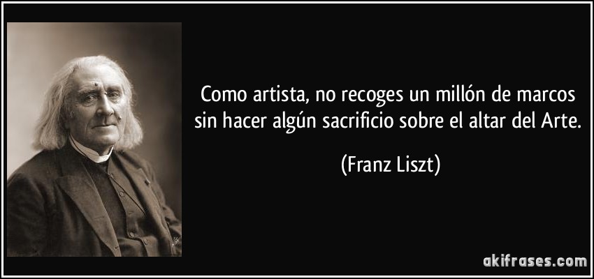 Como artista, no recoges un millón de marcos sin hacer algún sacrificio sobre el altar del Arte. (Franz Liszt)