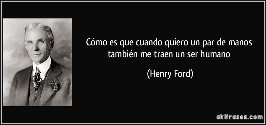 Cómo es que cuando quiero un par de manos también me traen un ser humano (Henry Ford)
