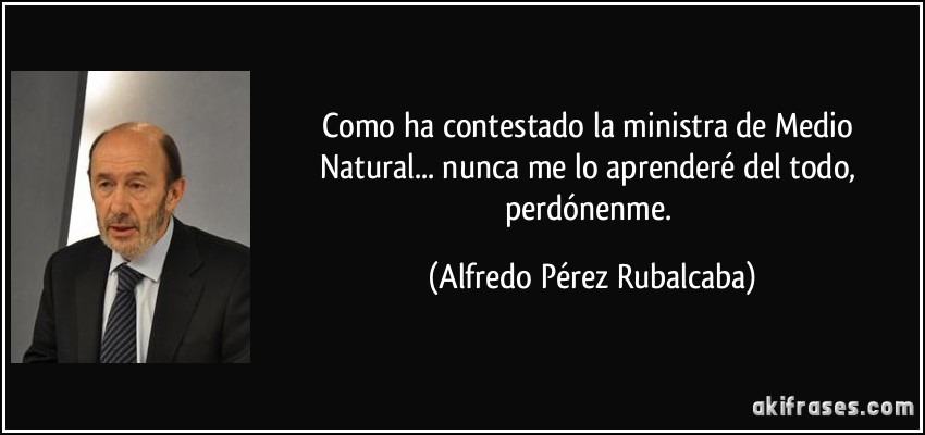 Como ha contestado la ministra de Medio Natural... nunca me lo aprenderé del todo, perdónenme. (Alfredo Pérez Rubalcaba)