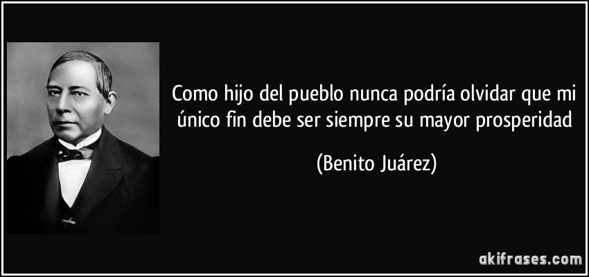 Como hijo del pueblo nunca podría olvidar que mi único fin debe ser siempre su mayor prosperidad (Benito Juárez)