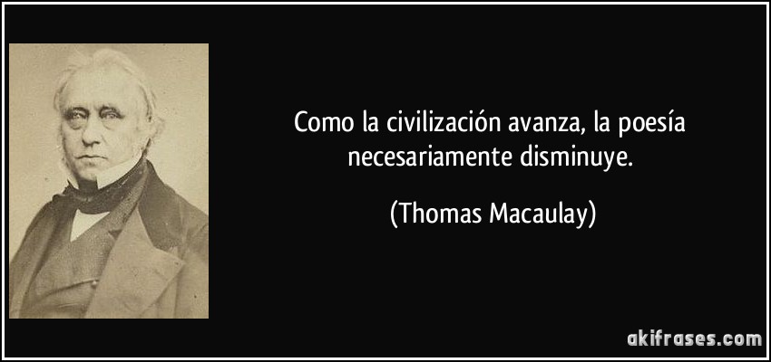 Como la civilización avanza, la poesía necesariamente disminuye. (Thomas Macaulay)