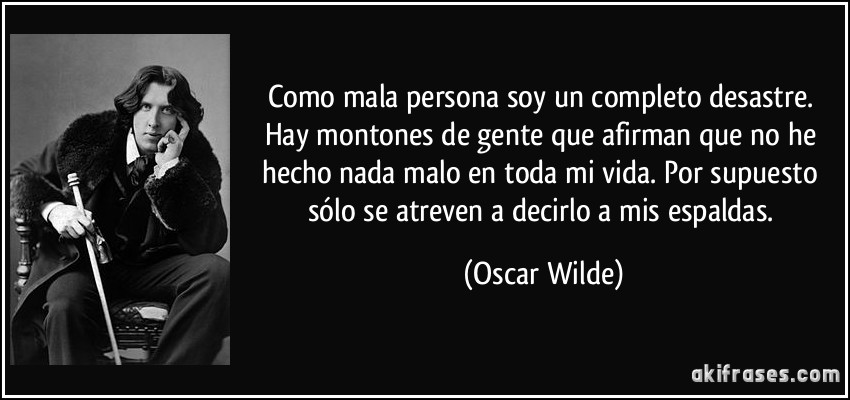 Como mala persona soy un completo desastre. Hay montones de gente que afirman que no he hecho nada malo en toda mi vida. Por supuesto sólo se atreven a decirlo a mis espaldas. (Oscar Wilde)