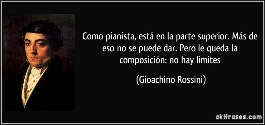 Como pianista, está en la parte superior. Más de eso no se puede dar. Pero le queda la composición: no hay límites (Gioachino Rossini)