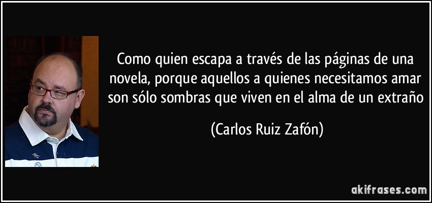Como quien escapa a través de las páginas de una novela, porque aquellos a quienes necesitamos amar son sólo sombras que viven en el alma de un extraño (Carlos Ruiz Zafón)