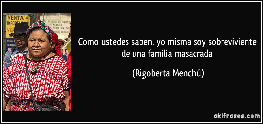 Como ustedes saben, yo misma soy sobreviviente de una familia masacrada (Rigoberta Menchú)