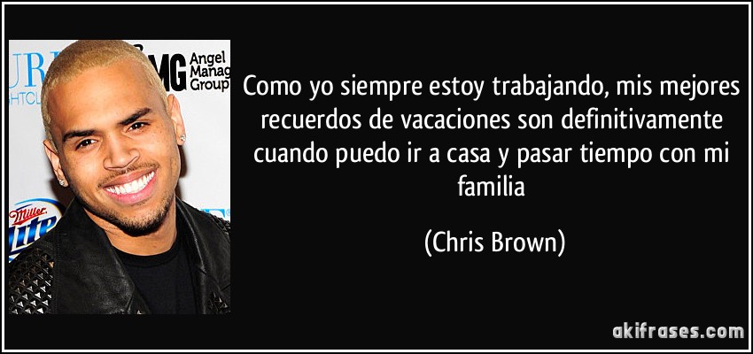 Como yo siempre estoy trabajando, mis mejores recuerdos de vacaciones son definitivamente cuando puedo ir a casa y pasar tiempo con mi familia (Chris Brown)