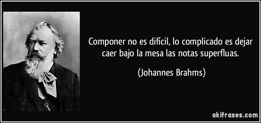 Componer no es difícil, lo complicado es dejar caer bajo la mesa las notas superfluas. (Johannes Brahms)