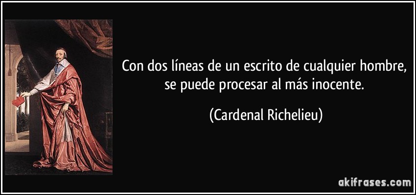 Con dos líneas de un escrito de cualquier hombre, se puede procesar al más inocente. (Cardenal Richelieu)