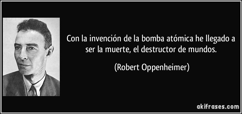 Con la invención de la bomba atómica he llegado a ser la muerte, el destructor de mundos. (Robert Oppenheimer)