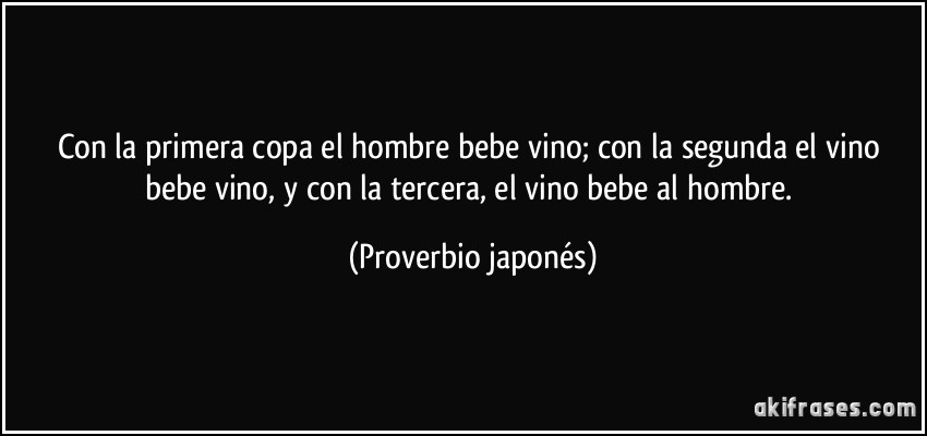 Con la primera copa el hombre bebe vino; con la segunda el vino bebe vino, y con la tercera, el vino bebe al hombre. (Proverbio japonés)