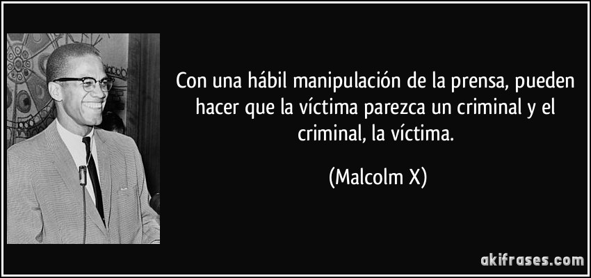 Con una hábil manipulación de la prensa, pueden hacer que la víctima parezca un criminal y el criminal, la víctima. (Malcolm X)