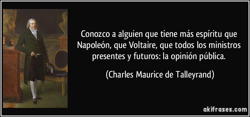 Conozco a alguien que tiene más espíritu que Napoleón, que Voltaire, que todos los ministros presentes y futuros: la opinión pública. (Charles Maurice de Talleyrand)