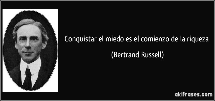 Conquistar el miedo es el comienzo de la riqueza (Bertrand Russell)