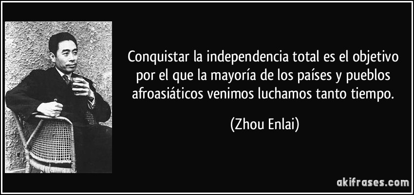 Conquistar la independencia total es el objetivo por el que la mayoría de los países y pueblos afroasiáticos venimos luchamos tanto tiempo. (Zhou Enlai)