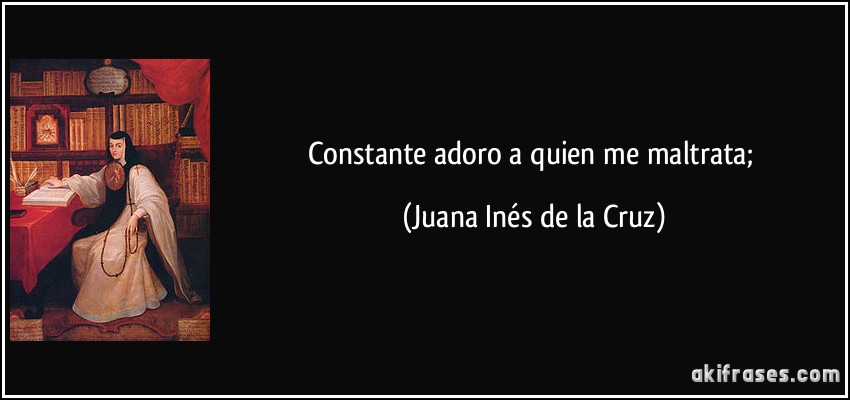 constante adoro a quien me maltrata; (Juana Inés de la Cruz)
