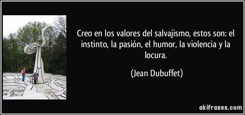 Creo en los valores del salvajismo, estos son: el instinto, la pasión, el humor, la violencia y la locura. (Jean Dubuffet)