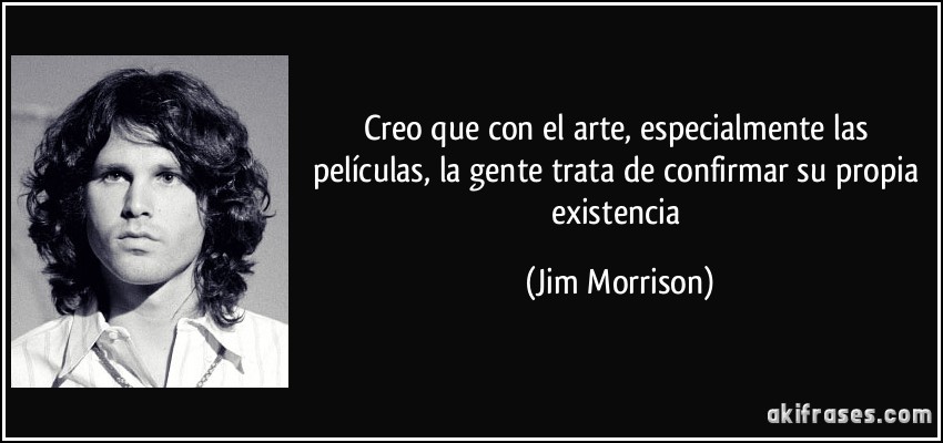 Creo que con el arte, especialmente las películas, la gente trata de confirmar su propia existencia (Jim Morrison)