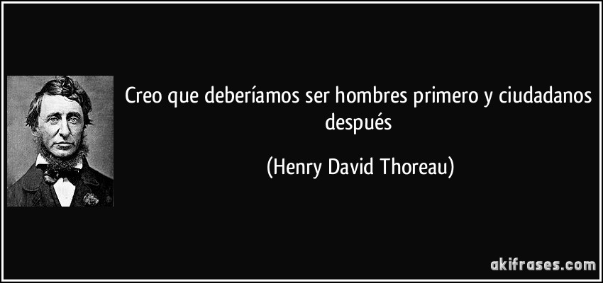 Creo que deberíamos ser hombres primero y ciudadanos después (Henry David Thoreau)