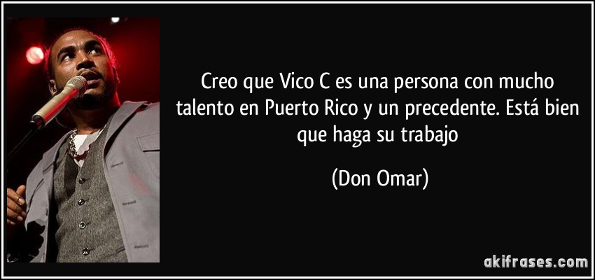 Creo que Vico C es una persona con mucho talento en Puerto Rico y un precedente. Está bien que haga su trabajo (Don Omar)