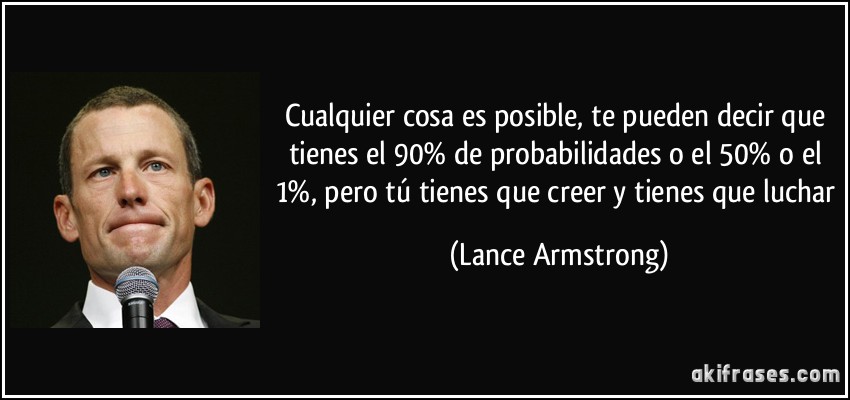 Cualquier cosa es posible, te pueden decir que tienes el 90% de probabilidades o el 50% o el 1%, pero tú tienes que creer y tienes que luchar (Lance Armstrong)