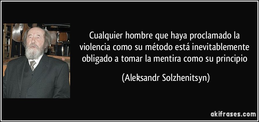 Cualquier hombre que haya proclamado la violencia como su método está inevitablemente obligado a tomar la mentira como su principio (Aleksandr Solzhenitsyn)