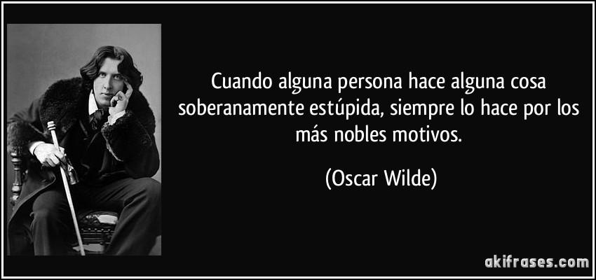 Cuando alguna persona hace alguna cosa soberanamente estúpida, siempre lo hace por los más nobles motivos. (Oscar Wilde)