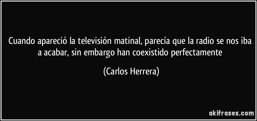 Cuando apareció la televisión matinal, parecía que la radio se nos iba a acabar, sin embargo han coexistido perfectamente (Carlos Herrera)