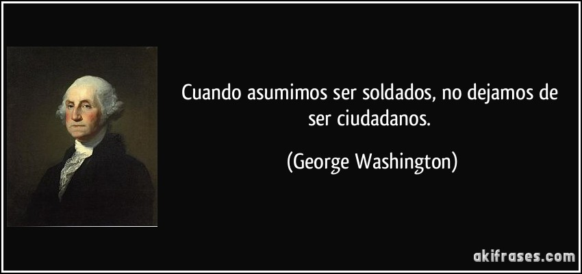 Cuando asumimos ser soldados, no dejamos de ser ciudadanos. (George Washington)
