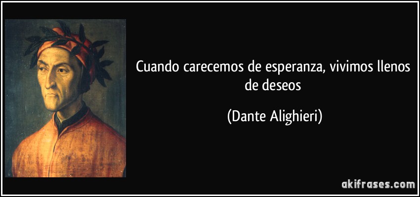 Cuando carecemos de esperanza, vivimos llenos de deseos (Dante Alighieri)